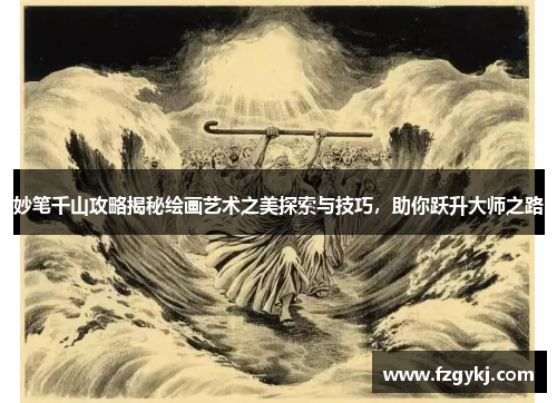 妙笔千山攻略揭秘绘画艺术之美探索与技巧，助你跃升大师之路